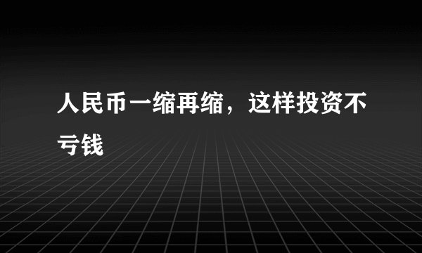 人民币一缩再缩,这样投资不亏钱