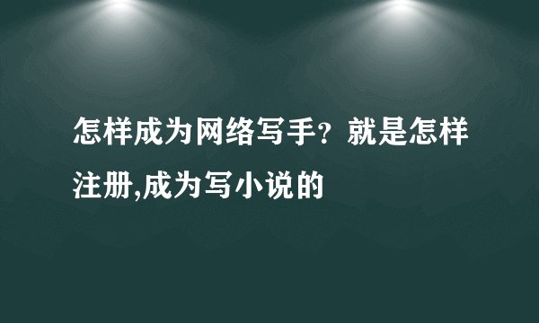 怎样成为网络写手？就是怎样注册,成为写小说的