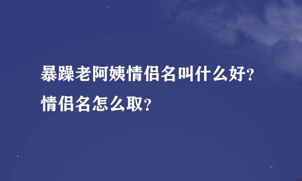 暴躁老阿姨情侣名叫什么好？情侣名怎么取？