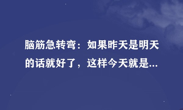 脑筋急转弯：如果昨天是明天的话就好了，这样今天就是周五了。问：句中今天是周几？ A.周三 B.