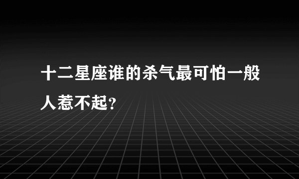 十二星座谁的杀气最可怕一般人惹不起？