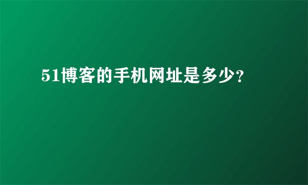 51博客的手机网址是多少？
