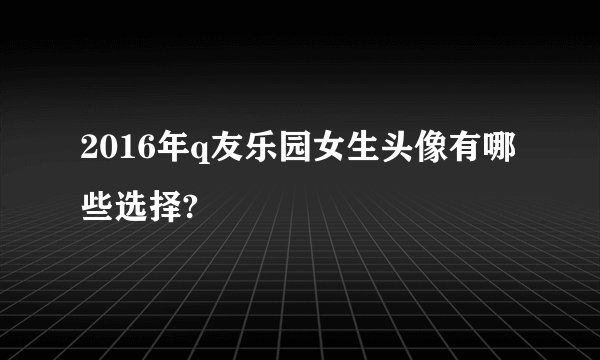 2016年q友乐园女生头像有哪些选择?