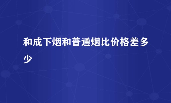 和成下烟和普通烟比价格差多少