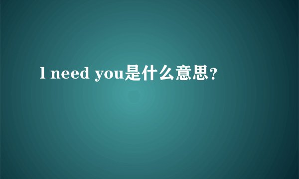 l need you是什么意思？