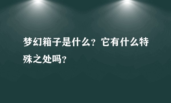 梦幻箱子是什么？它有什么特殊之处吗？