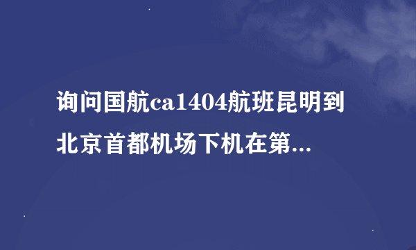 询问国航ca1404航班昆明到北京首都机场下机在第几航站楼