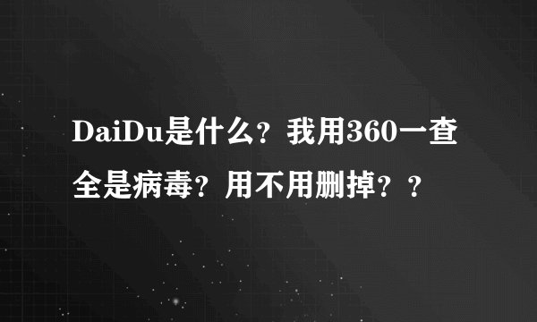 DaiDu是什么？我用360一查全是病毒？用不用删掉？？