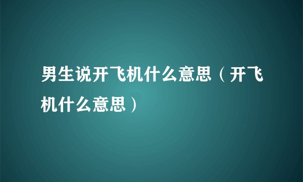 男生说开飞机什么意思（开飞机什么意思）