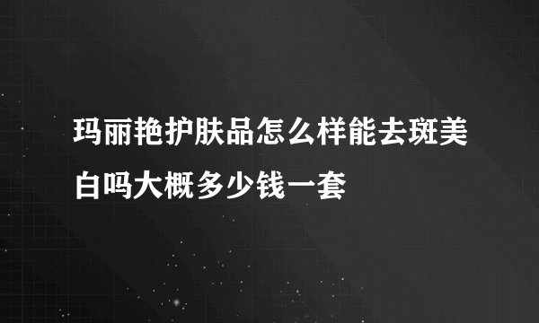 玛丽艳护肤品怎么样能去斑美白吗大概多少钱一套