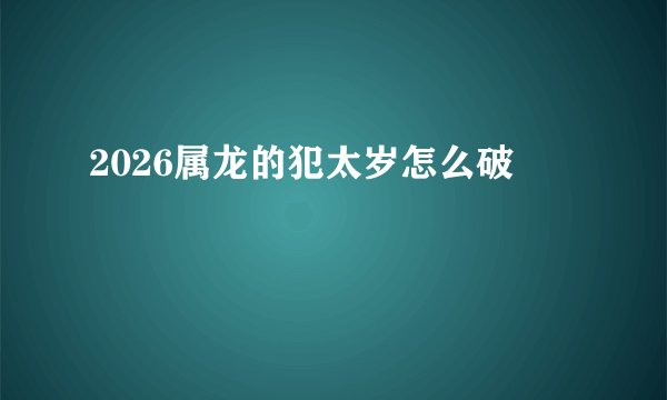 2026属龙的犯太岁怎么破