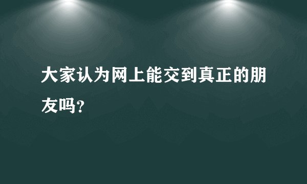 大家认为网上能交到真正的朋友吗？