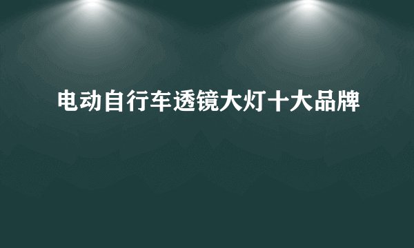 电动自行车透镜大灯十大品牌