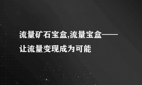 流量矿石宝盒,流量宝盒——让流量变现成为可能