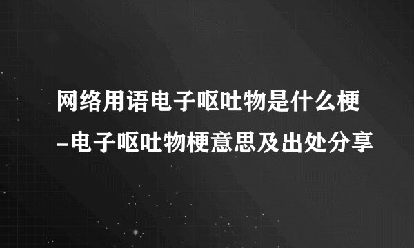 网络用语电子呕吐物是什么梗-电子呕吐物梗意思及出处分享