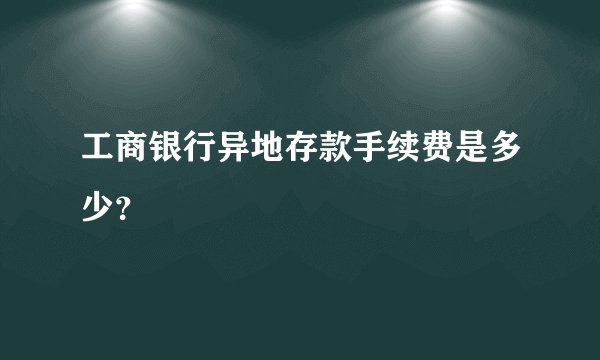 工商银行异地存款手续费是多少？