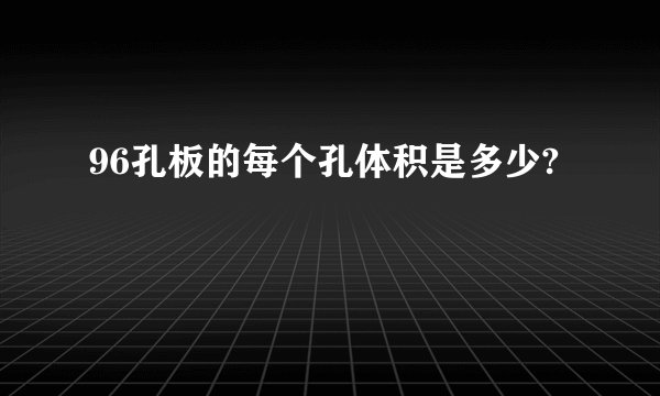96孔板的每个孔体积是多少?