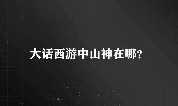 大话西游中山神在哪？