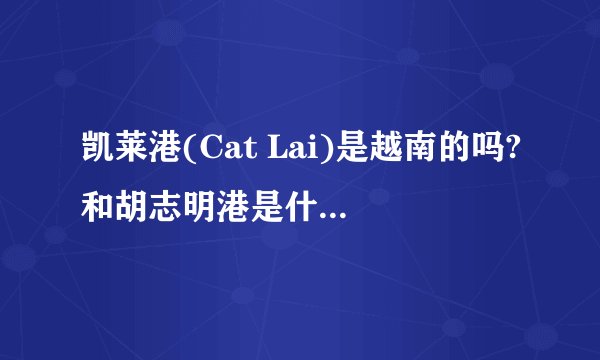 凯莱港(Cat Lai)是越南的吗?和胡志明港是什么关系?