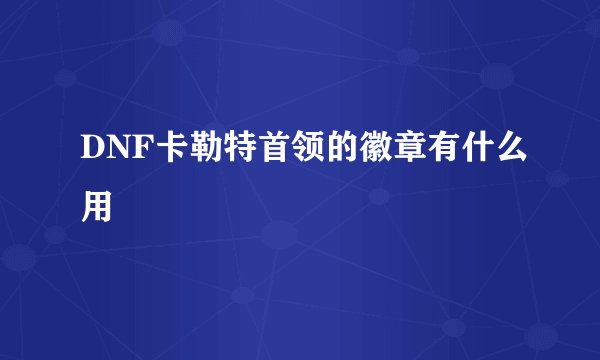 DNF卡勒特首领的徽章有什么用