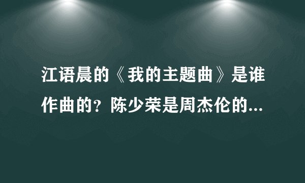江语晨的《我的主题曲》是谁作曲的？陈少荣是周杰伦的化名吗？