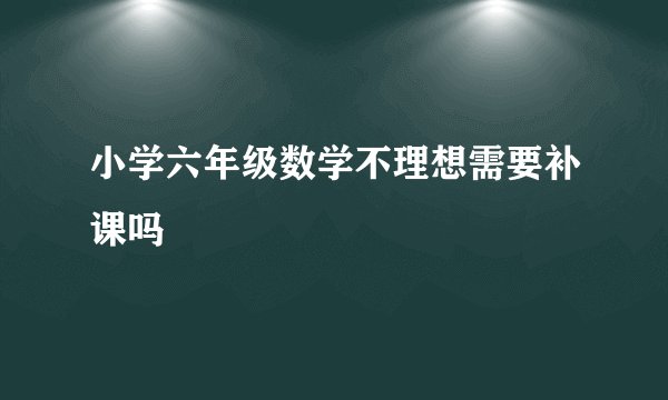 小学六年级数学不理想需要补课吗