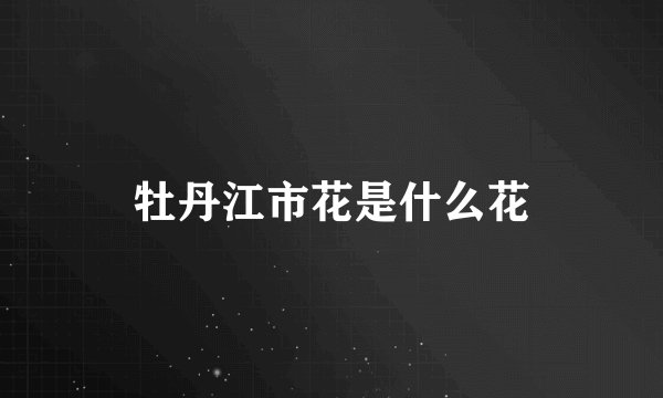 牡丹江市花是什么花