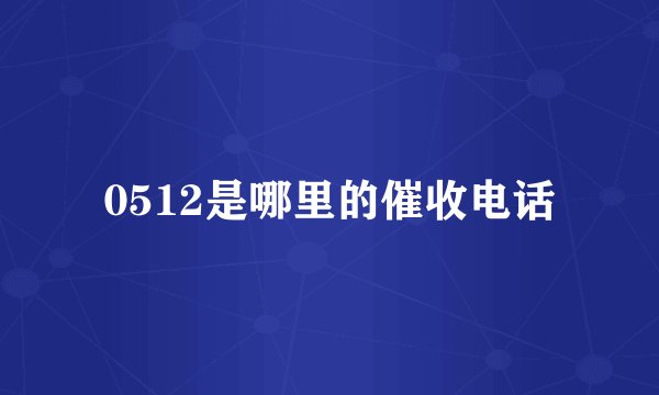 0512是哪里的催收电话