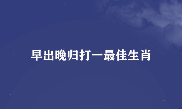 早出晚归打一最佳生肖