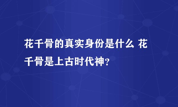 花千骨的真实身份是什么 花千骨是上古时代神？
