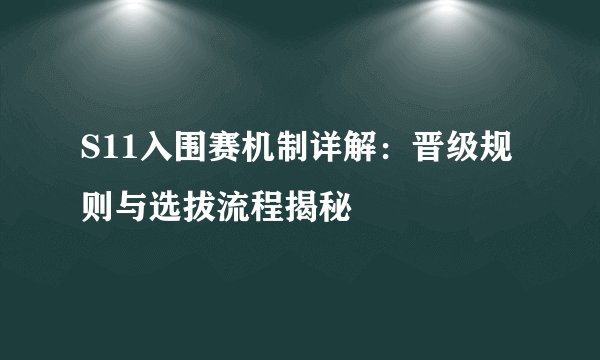 S11入围赛机制详解：晋级规则与选拔流程揭秘
