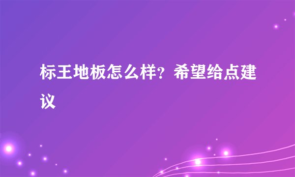 标王地板怎么样？希望给点建议