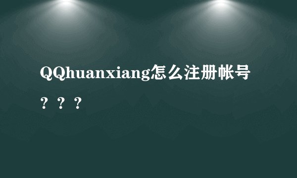 QQhuanxiang怎么注册帐号？？？