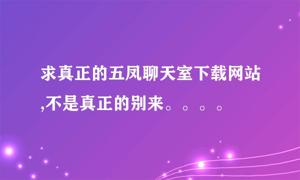 求真正的五凤聊天室下载网站,不是真正的别来。。。。