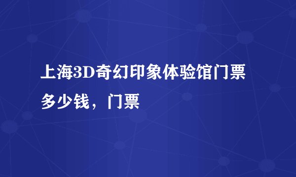 上海3D奇幻印象体验馆门票多少钱，门票