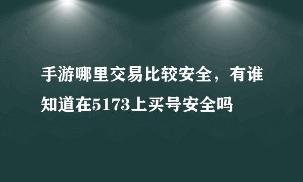 手游哪里交易比较安全，有谁知道在5173上买号安全吗