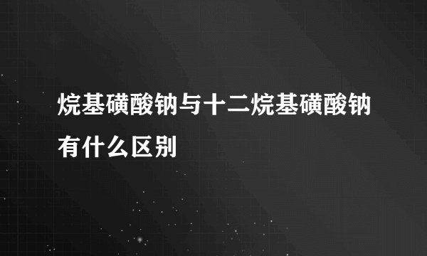 烷基磺酸钠与十二烷基磺酸钠有什么区别