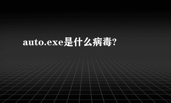 auto.exe是什么病毒?