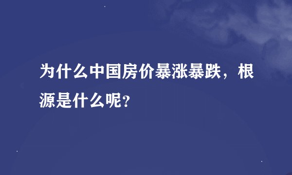 为什么中国房价暴涨暴跌，根源是什么呢？