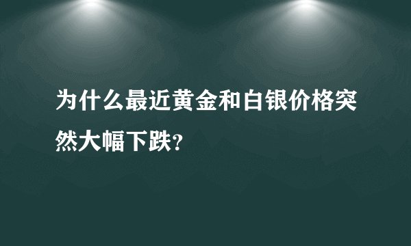 为什么最近黄金和白银价格突然大幅下跌？