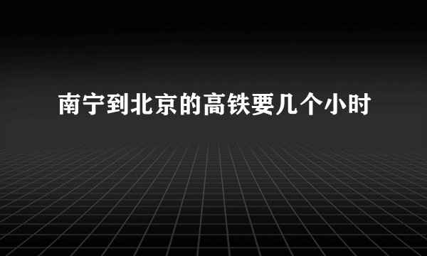 南宁到北京的高铁要几个小时