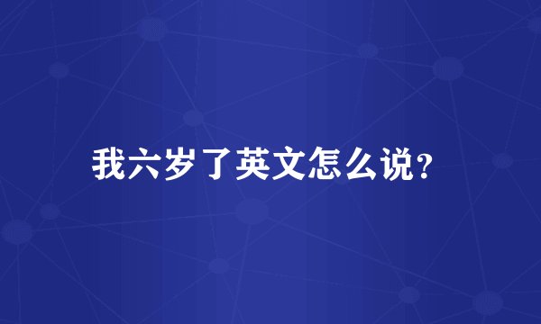 我六岁了英文怎么说?