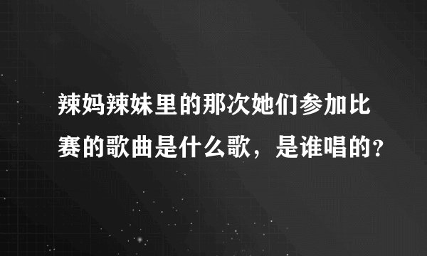 辣妈辣妹里的那次她们参加比赛的歌曲是什么歌，是谁唱的？