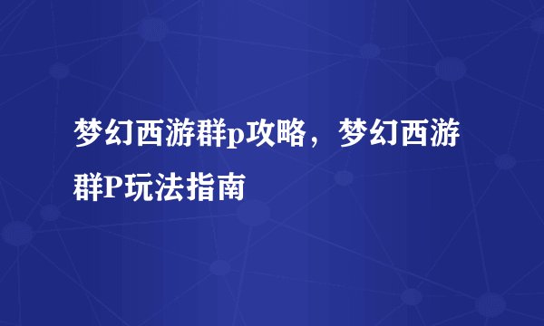 梦幻西游群p攻略，梦幻西游群P玩法指南