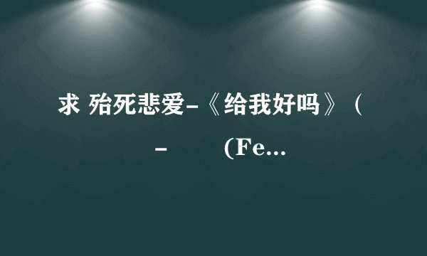 求 殆死悲爱-《给我好吗》（태사비애-줄래 (Feat. 드림