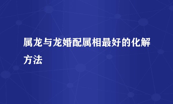 属龙与龙婚配属相最好的化解方法