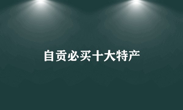 自贡必买十大特产