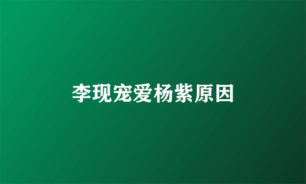 李现宠爱杨紫原因