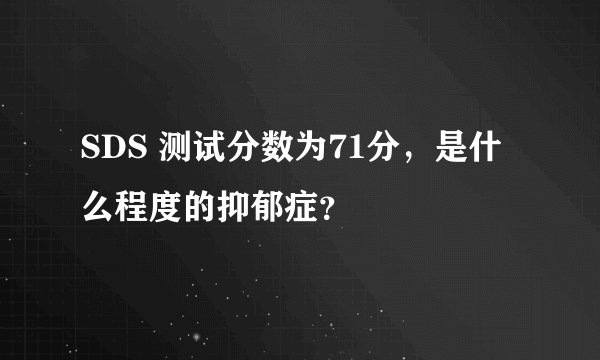 SDS 测试分数为71分，是什么程度的抑郁症？