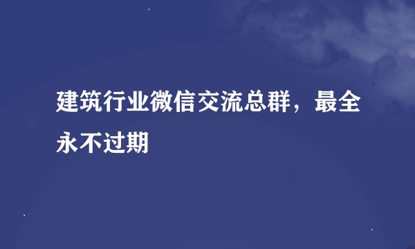 建筑行业微信交流总群，最全永不过期